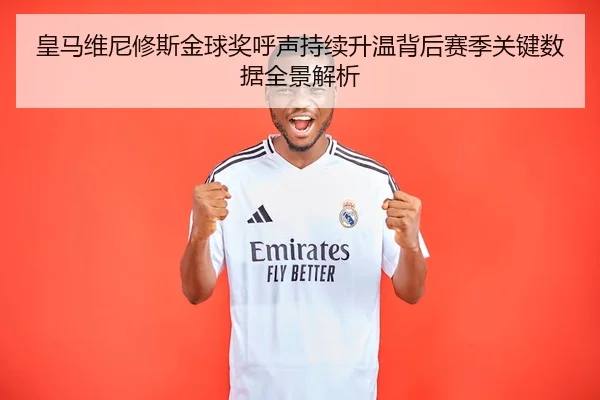 皇马维尼修斯金球奖呼声持续升温背后赛季关键数据全景解析