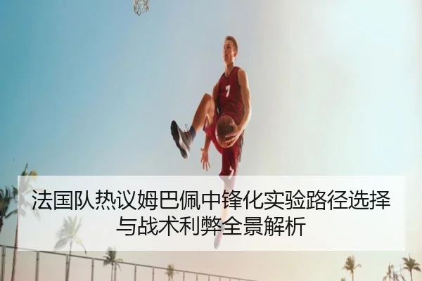 法国队热议姆巴佩中锋化实验路径选择与战术利弊全景解析