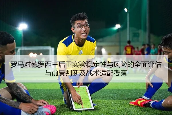 罗马对德罗西三后卫实验稳定性与风险的全面评估与前景判断及战术适配考察