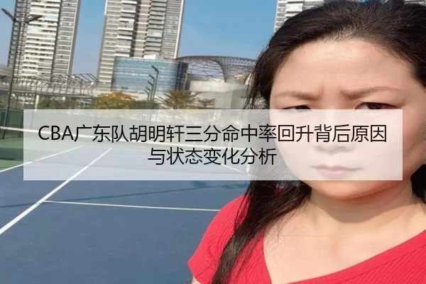 CBA广东队胡明轩三分命中率回升背后原因与状态变化分析
