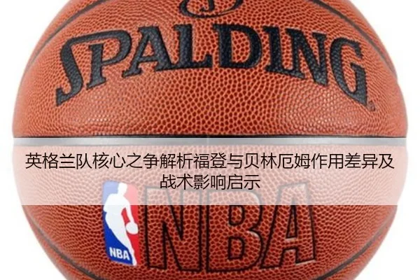 英格兰队核心之争解析福登与贝林厄姆作用差异及战术影响启示