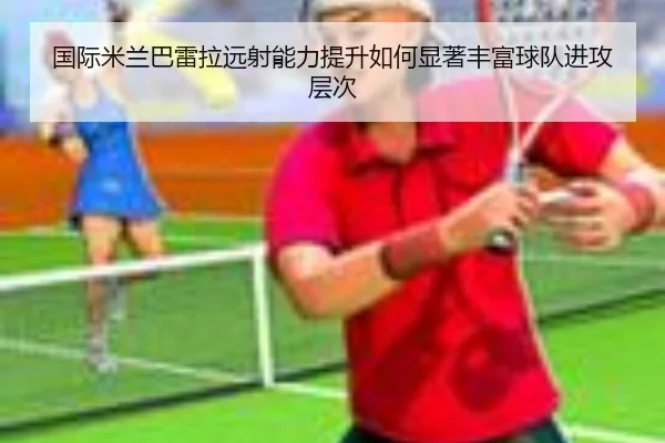 国际米兰巴雷拉远射能力提升如何显著丰富球队进攻层次