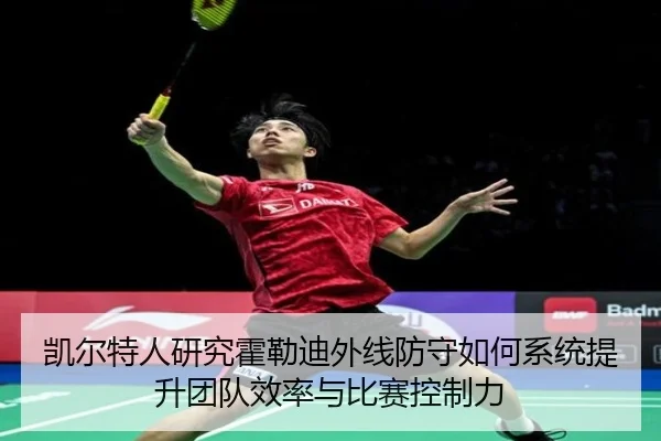 凯尔特人研究霍勒迪外线防守如何系统提升团队效率与比赛控制力