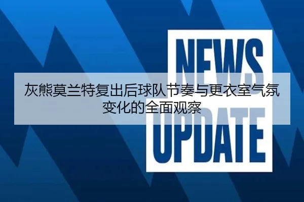 灰熊莫兰特复出后球队节奏与更衣室气氛变化的全面观察