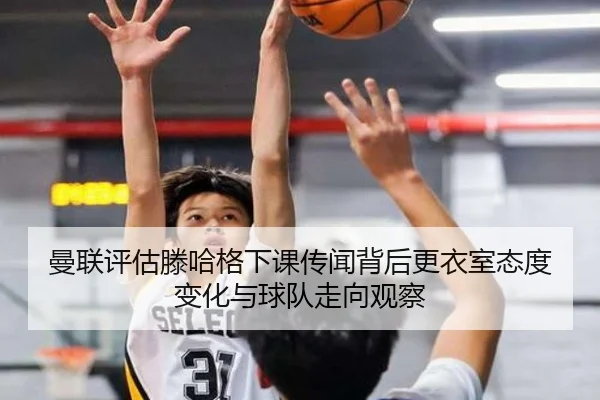 曼联评估滕哈格下课传闻背后更衣室态度变化与球队走向观察