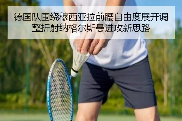 德国队围绕穆西亚拉前腰自由度展开调整折射纳格尔斯曼进攻新思路