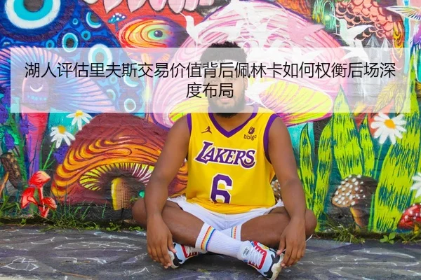 湖人评估里夫斯交易价值背后佩林卡如何权衡后场深度布局