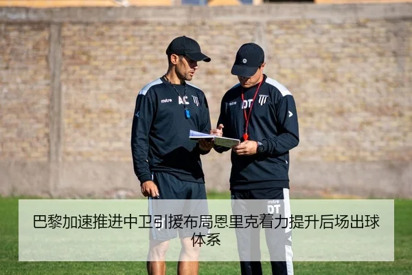 巴黎加速推进中卫引援布局恩里克着力提升后场出球体系