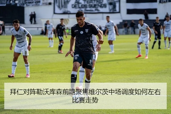 拜仁对阵勒沃库森前瞻聚焦维尔茨中场调度如何左右比赛走势
